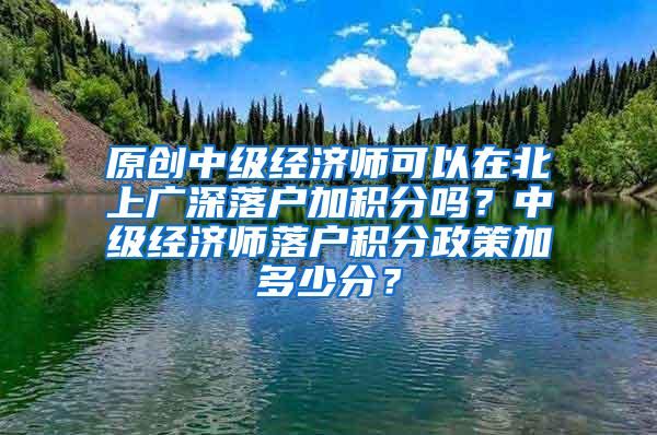 原创中级经济师可以在北上广深落户加积分吗？中级经济师落户积分政策加多少分？