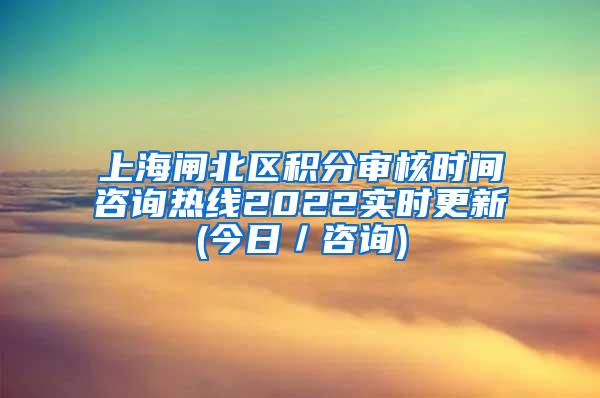 上海闸北区积分审核时间咨询热线2022实时更新(今日／咨询)