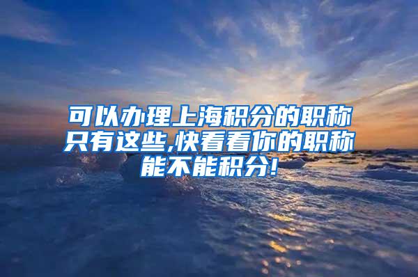 可以办理上海积分的职称只有这些,快看看你的职称能不能积分!