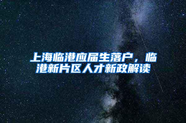 上海临港应届生落户，临港新片区人才新政解读