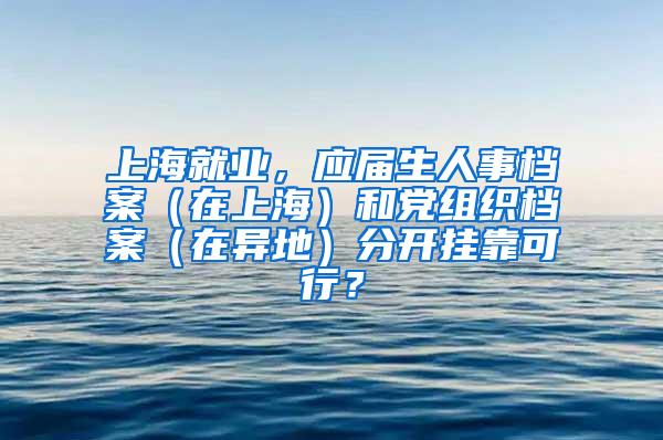 上海就业，应届生人事档案（在上海）和党组织档案（在异地）分开挂靠可行？