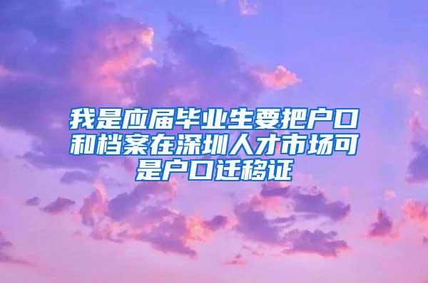 我是应届毕业生要把户口和档案在深圳人才市场可是户口迁移证