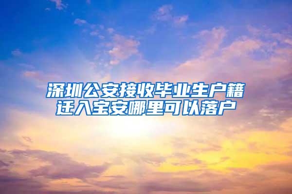 深圳公安接收毕业生户籍迁入宝安哪里可以落户