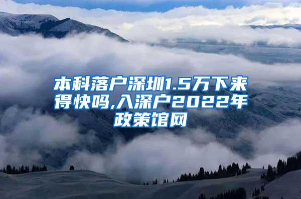 本科落户深圳1.5万下来得快吗,入深户2022年政策馆网