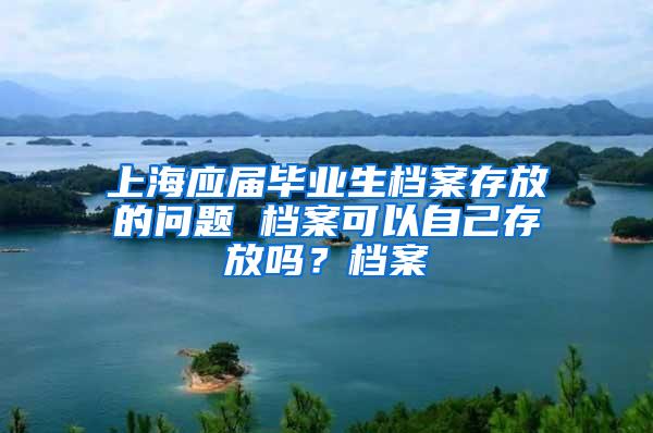 上海应届毕业生档案存放的问题 档案可以自己存放吗？档案