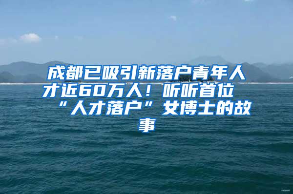 成都已吸引新落户青年人才近60万人！听听首位“人才落户”女博士的故事