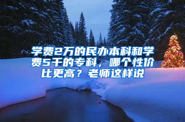 学费2万的民办本科和学费5千的专科，哪个性价比更高？老师这样说