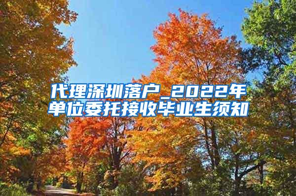 代理深圳落户_2022年单位委托接收毕业生须知