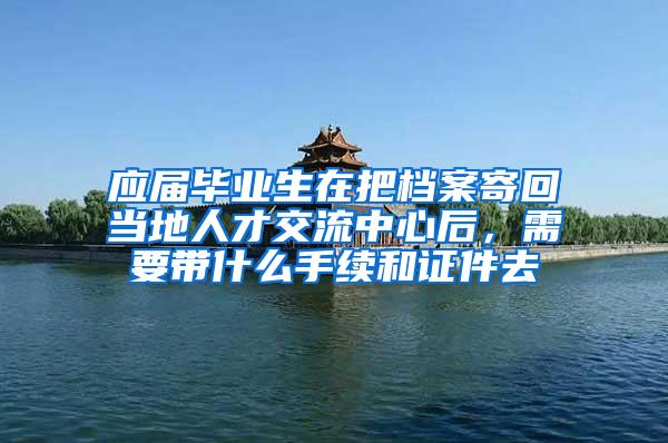 应届毕业生在把档案寄回当地人才交流中心后，需要带什么手续和证件去