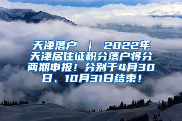 天津落户 ｜ 2022年天津居住证积分落户将分两期申报！分别于4月30日、10月31日结束！