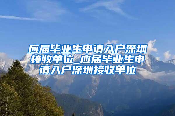 应届毕业生申请入户深圳接收单位_应届毕业生申请入户深圳接收单位