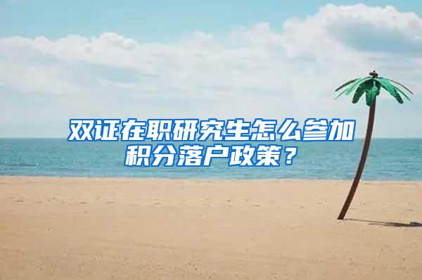 双证在职研究生怎么参加积分落户政策？