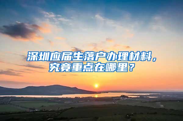 深圳应届生落户办理材料，究竟重点在哪里？