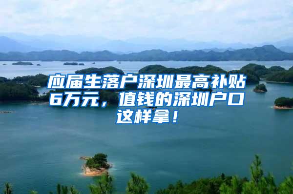 应届生落户深圳最高补贴6万元，值钱的深圳户口这样拿！