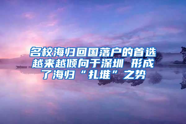 名校海归回国落户的首选越来越倾向于深圳 形成了海归“扎堆”之势