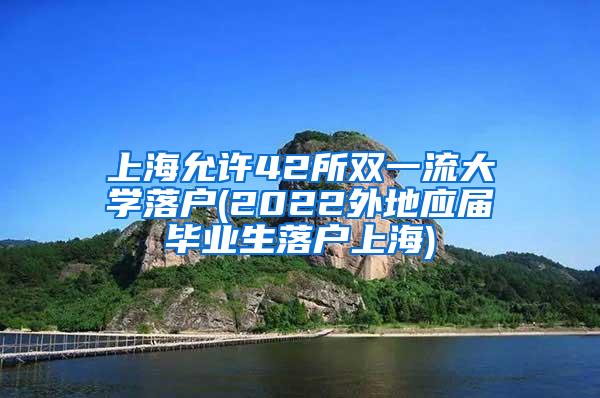 上海允许42所双一流大学落户(2022外地应届毕业生落户上海)