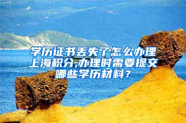 学历证书丢失了怎么办理上海积分,办理时需要提交哪些学历材料？