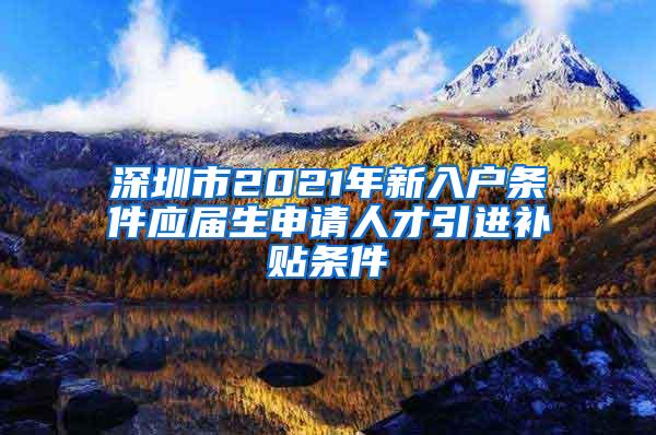 深圳市2021年新入户条件应届生申请人才引进补贴条件