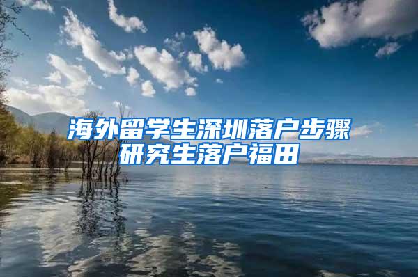 海外留学生深圳落户步骤研究生落户福田