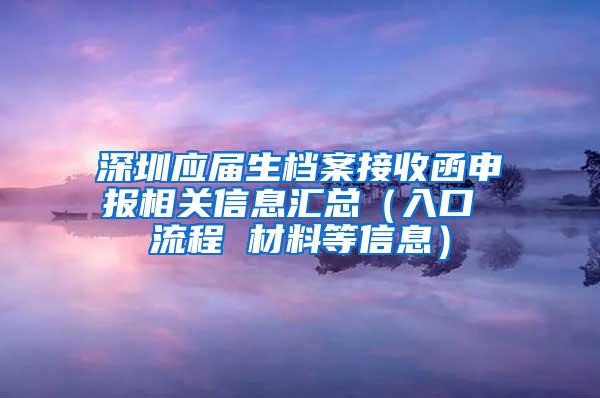 深圳应届生档案接收函申报相关信息汇总（入口 流程 材料等信息）