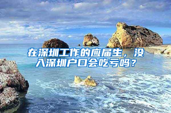 在深圳工作的应届生，没入深圳户口会吃亏吗？