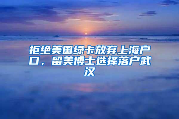 拒绝美国绿卡放弃上海户口，留美博士选择落户武汉