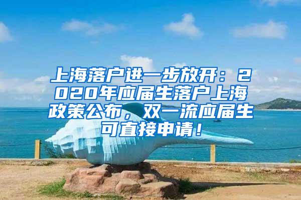 上海落户进一步放开：2020年应届生落户上海政策公布，双一流应届生可直接申请！