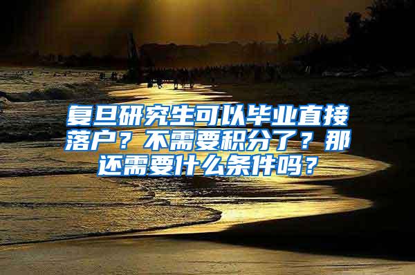 复旦研究生可以毕业直接落户？不需要积分了？那还需要什么条件吗？