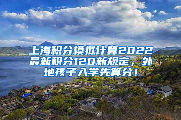 上海积分模拟计算2022最新积分120新规定，外地孩子入学先算分！