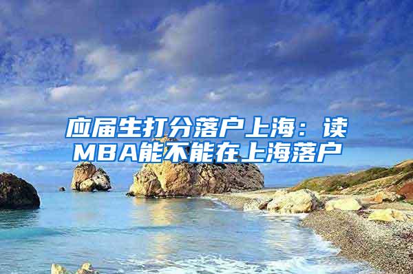 应届生打分落户上海：读MBA能不能在上海落户