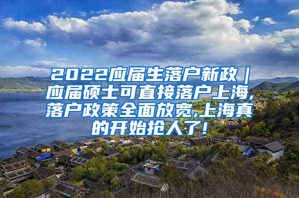 2022应届生落户新政｜应届硕士可直接落户上海,落户政策全面放宽,上海真的开始抢人了!