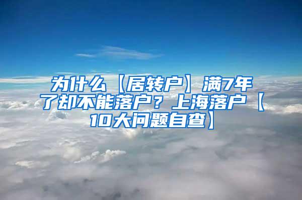 为什么【居转户】满7年了却不能落户？上海落户【10大问题自查】