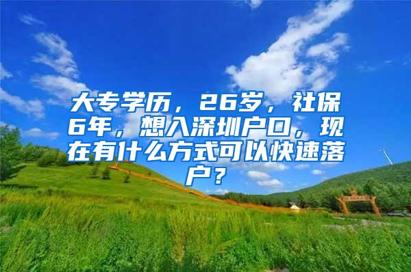 大专学历，26岁，社保6年，想入深圳户口，现在有什么方式可以快速落户？