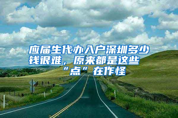 应届生代办入户深圳多少钱很难，原来都是这些“点”在作怪