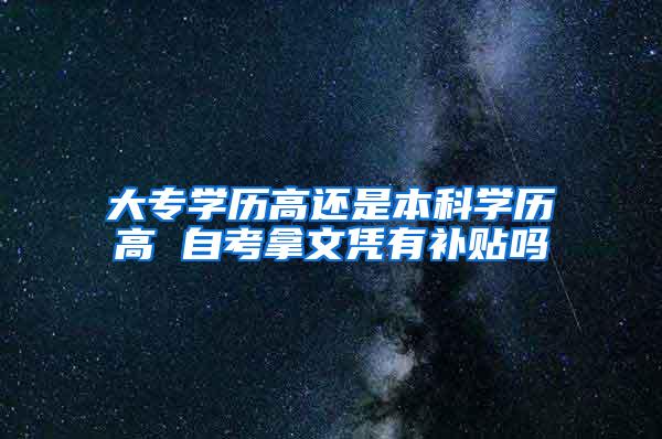 大专学历高还是本科学历高 自考拿文凭有补贴吗