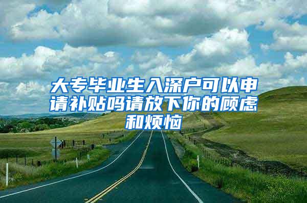 大专毕业生入深户可以申请补贴吗请放下你的顾虑和烦恼