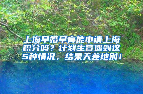 上海早婚早育能申请上海积分吗？计划生育遇到这5种情况，结果天差地别！