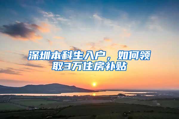 深圳本科生入户，如何领取3万住房补贴