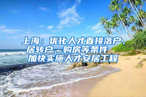 上海：优化人才直接落户、居转户、购房等条件  加快实施人才安居工程