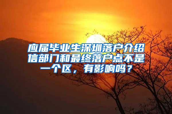 应届毕业生深圳落户介绍信部门和最终落户点不是一个区，有影响吗？