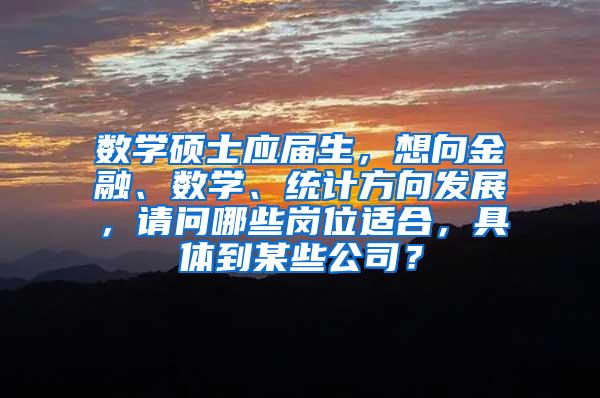 数学硕士应届生，想向金融、数学、统计方向发展，请问哪些岗位适合，具体到某些公司？
