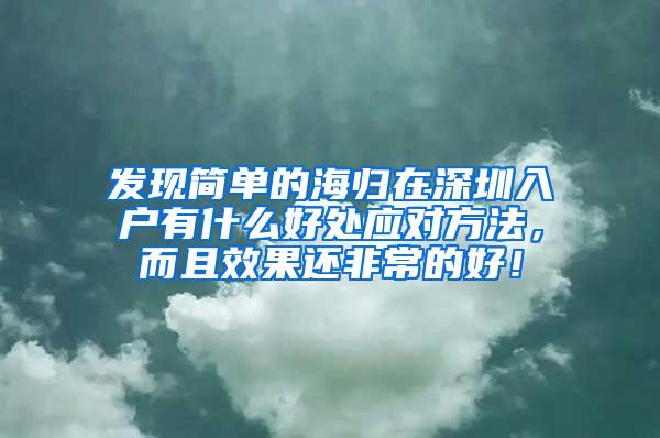 发现简单的海归在深圳入户有什么好处应对方法，而且效果还非常的好！