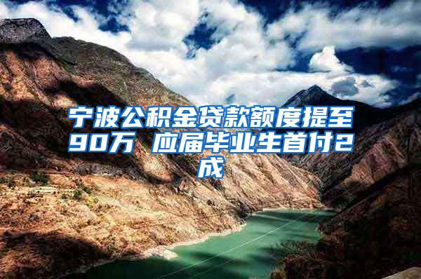 宁波公积金贷款额度提至90万 应届毕业生首付2成