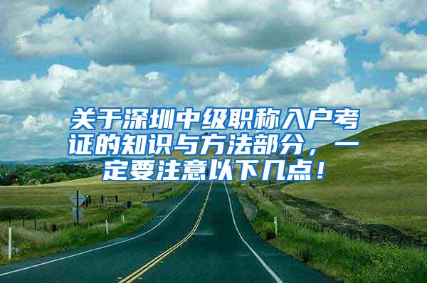 关于深圳中级职称入户考证的知识与方法部分，一定要注意以下几点！