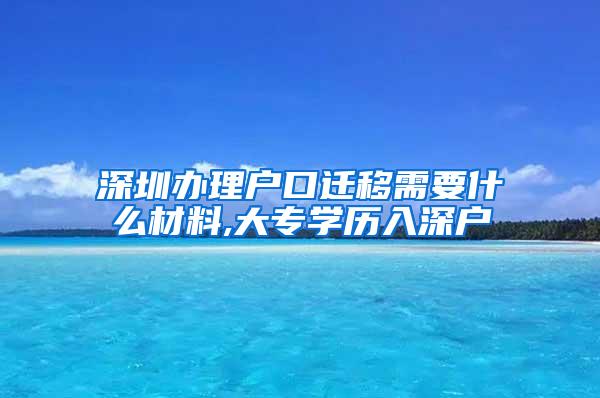 深圳办理户口迁移需要什么材料,大专学历入深户