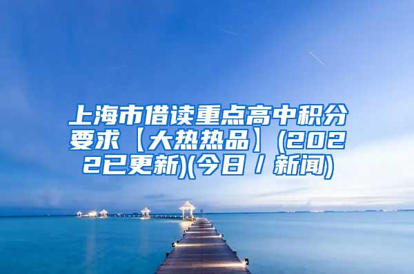 上海市借读重点高中积分要求【大热热品】(2022已更新)(今日／新闻)