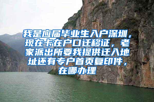 我是应届毕业生入户深圳，现在卡在户口迁移证，老家派出所要我提供迁入地址还有专户首页复印件，在哪办理