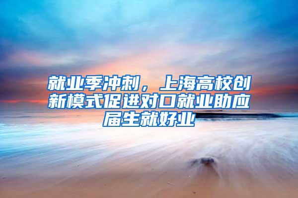 就业季冲刺，上海高校创新模式促进对口就业助应届生就好业