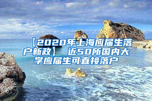 【2020年上海应届生落户新政】 近50所国内大学应届生可直接落户