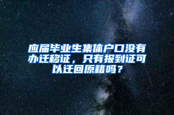 应届毕业生集体户口没有办迁移证，只有报到证可以迁回原籍吗？